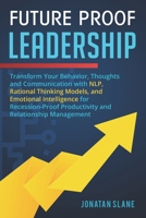 Future Proof Leadership: Transform Your Behavior, Thoughts and Communication with NLP, Rational Thinking Models, and Emotional Intelligence for Recession-Proof Productivity and Relationship Management 1713082411 Book Cover