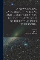 A new General Catalogue of Nebulae and Clusters of Stars, Being the Catalogue of the Late Sir John F.W. Herschel 1015548296 Book Cover