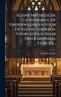Kleine Mechelsche Catechismus, Of Onderwijzingen Voor De Kleine Kinderen, Voorgesteld Door Den Kardinaal Sterckx... (Dutch Edition) 1024539970 Book Cover