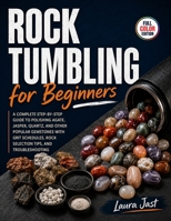 Rock Tumbling for Beginners: A Complete Step-by-Step Guide to Polishing Agate, Jasper, Quartz, and Other Popular Gemstones with Grit Schedules, Rock Selection Tips, and Troubleshooting B0H7BR4D2H Book Cover