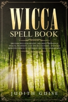 Wicca Spell Book: Discover Spells for Healing, Wellbeing, Abundance, Wealth, Prosperity, Love and Relationships. A New and Improved Version of The First Book Wicca for Beginners. 192232048X Book Cover