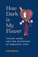 How Dark Is My Flower: Yosano Akiko and the Invention of Romantic Love (Michigan Monograph Series in Japanese Studies) 0472075756 Book Cover