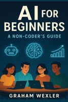 AI for Beginners: A Non-Coder’s Guide: “Master Everyday AI Tools Without Writing a Single Line of Code” B0FGWDFCVQ Book Cover