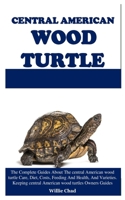 CENTRAL AMERICAN WOOD TURTLE: The Complete Guides About The central American wood turtle Care, Diet, Costs, Feeding And Health, And Varieties. Keeping central American wood turtles Owners Guides B087648K6D Book Cover