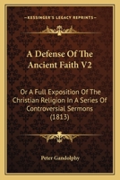 A Defense Of The Ancient Faith V2: Or A Full Exposition Of The Christian Religion In A Series Of Controversial Sermons 0548733732 Book Cover