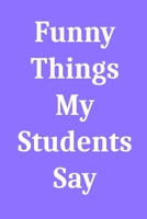 Funny Things My Students Say: Blank Lined Journal Notebook for Teachers 1650552599 Book Cover