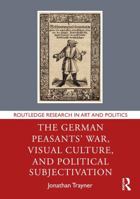 The German Peasants' War, Visual Culture, and Political Subjectivation (Routledge Research in Art and Politics) 103277634X Book Cover
