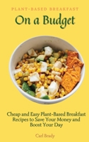 Plant-Based Breakfast on a Budget: Cheap and Easy Plant-Based Breakfast Recipes to Save Your Money and Boost Your Day 180269689X Book Cover