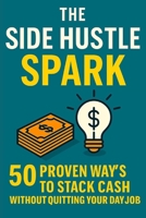 The Side Hustle Spark: 50 Proven Ways to Stack Cash Without Quitting Your Day Job: Earn Extra Money B0FJ8L9GD4 Book Cover