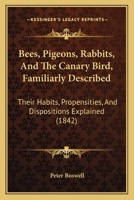 Bees, Pigeons, Rabbits, And The Canary Bird, Familiarly Described: Their Habits, Propensities, And Dispositions Explained 1104621967 Book Cover