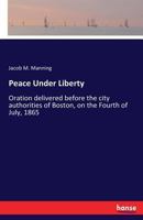 Peace Under Liberty: Oration Delivered Before The City Authorities Of Boston On The Fourth Of July, 1865... 1275864724 Book Cover