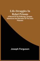 Life-Struggles In Rebel Prisons: A Record Of The Sufferings, Escapes, Adventures And Starvation Of The Union Prisoners; Containing An Appendix With Th 9354541585 Book Cover