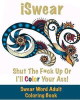 iSwear - Shut The F*ck Up Or I'll Color Your Ass: Swear Word Adult Coloring Book 1537472569 Book Cover