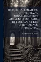 Histoire Du Fanatisme De Notre Temps. Nouvelle Édition Augmentée Du Traité De L'obéissance Des Chrétiens Aux Puissants... 1271046849 Book Cover