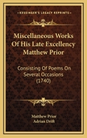Miscellaneous Works Of His Late Excellency Matthew Prior: Consisting Of Poems On Several Occasions 0548582696 Book Cover