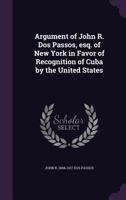 Argument of John R. Dos Passos, esq. of New York in Favor of Recognition of Cuba by the United States 1378047575 Book Cover