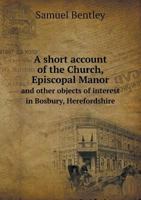 A short account of the Church, Episcopal Manor, and other objects of interest in Bosbury, Herefordshire 1347462864 Book Cover