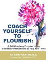 Coach Yourself to Flourish: A Self-Coaching Program Using Mind Body Interventions to Help You Thrive 1497576598 Book Cover