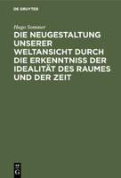 Die Neugestaltung Unserer Weltansicht Durch Die Erkenntni� Der Idealit�t Des Raumes Und Der Zeit: Eine Allgemverst�ndliche Darstellung 3111112411 Book Cover