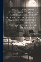 The Autobiography of Joseph Lister, to Which Is Added a Contemporary Account of the Defence of Bradford and Capture of Leeds by the Parliamentarians in 1642. Ed. by T. Wright 1021645788 Book Cover