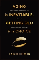 Aging is Inevitable, Getting Old is a Choice: How To Reverse Your Biological Age, and Redefine What Getting Older Looks Like 1967587825 Book Cover