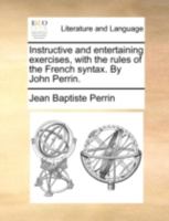 Instructive and entertaining exercises, with the rules of the French syntax. By John Perrin. 1141347504 Book Cover