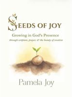 SEEDS OF JOY: Growing in God's Presence through scripture, prayer, and the beauty of creation 0966156455 Book Cover