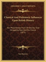 Classical And Prehistoric Influences Upon British History: Our Philanthropy From Of Old, Our Ever Struggling Past, And Our Future 116185973X Book Cover