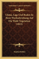 Clima, Lage Und Boden In Ihrer Wechselwirkung Auf Die Wald-Vegetation (1823) 1160342555 Book Cover