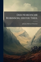 Der Nordische Robinson, Oder, Die Wunderbaren Reisen Auch Ausserordentlichen Glücks- Und Unglücks-fälle Eines Gebohrnen Normanns, Woldermar Ferdinand ... Anderer Personen,... 1274328179 Book Cover
