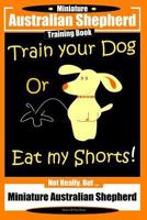 Miniature Australian Shepherd Training Book. Train Your Dog or Eat My Shorts! Not Really, But...: Miniature Australian Shepherd 1723794945 Book Cover