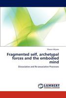 Fragmented self, archetypal forces and the embodied mind: Dissociative and Re-associative Processes 3847324578 Book Cover