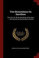 Two Dissertations on Sacrifices: The First, on All the Sacrifices of the Jews ...; The Second, on the Sacrifice of Christ ... - Primary Source Edition 034431040X Book Cover