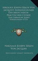 Nikolaus Joseph Edlen Von Jacquin's Anfangsgrunde Der Medicinisch-Practischen Chymie: Zum Gebrauche Seiner Vorlesungen (1723) 1167026136 Book Cover