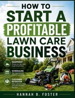 HOW TO START A PROFITABLE LAWN CARE BUSINESS: Equipment, Scheduling & Customer Retention Tips B0H4QDD3R9 Book Cover