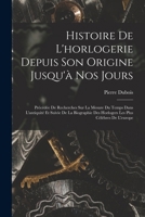 Histoire De L'horlogerie Depuis Son Origine Jusqu'� Nos Jours: Pr�c�d�e De Recherches Sur La Mesure Du Temps Dans L'antiquit� Et Suivie De La Biographie Des Horlogers Les Plus C�l�bres De L'europe 1016245041 Book Cover