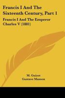 Francis I And The Sixteenth Century, Part 1: Francis I And The Emperor Charles V 1166593118 Book Cover