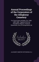 Annual Proceedings of the Corporators of the Allegheny Cemetery: For Fiscal Years End May 31st 1900-1899-1898: Together with the Presidents' Reports, Financial Statements, Acts of Incorporation, &C 1342280199 Book Cover