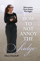 How To Not Annoy The Judge: A Guide to: Ride Smarter. Show Sharper. Win Bigger.