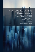 A Discourse On The Fashionable Amusement Of Dancing: Delivered In The First Presbyterian Church, Cincinnati, On Sabbath Evening, Nov. 26, 1854. By Samuel R. Wilson, Pastor 1245738178 Book Cover