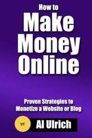 How to Make Money Online: Proven Strategies to Monetize a Website or Blog 1494845660 Book Cover