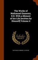 The Works of Nathanael Emmons, D.D. With a Memoir of his Life [written by Himself] Volume 4 1143600363 Book Cover