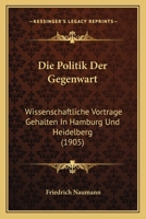 Die Politik Der Gegenwart: Wissenschaftliche Vortrage Gehalten In Hamburg Und Heidelberg (1905) 1161118004 Book Cover