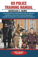 K9 POLICE TRAINING MANUAL: A Comprehensive, Field-Ready Guide to Selection, Obedience, Scent Work, Tactical Operations, Handler Development, and Operational Excellence (The PetWise Companion Series) B0GCW66W2M Book Cover