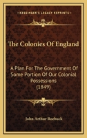 The Colonies Of England: A Plan For The Government Of Some Portion Of Our Colonial Possessions 1165100053 Book Cover