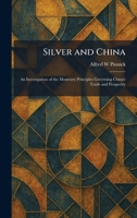 Silver and China: An Investigation of the Monetary Principles Governing China's Trade and Prosperity 1025984315 Book Cover
