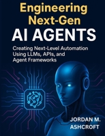 ENGINEERING NEXT-GEN AI AGENTS: Creating Next-Level Automation Using LLMs, APIs, and Agent Frameworks B0FL6YR96V Book Cover