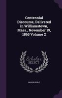 Centennial Discourse, Delivered in Williamstown, Mass., November 19, 1865 Volume 2 1359486690 Book Cover