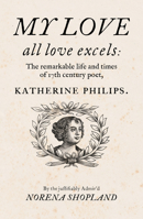 My love all Love excels: The Remarkable Life and Times of 17th-Century Poet, Katherine Philips 1913830586 Book Cover