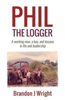 Phil the Logger: A Working Man, a Boy, and Lessons in Life and Leadership 099626552X Book Cover